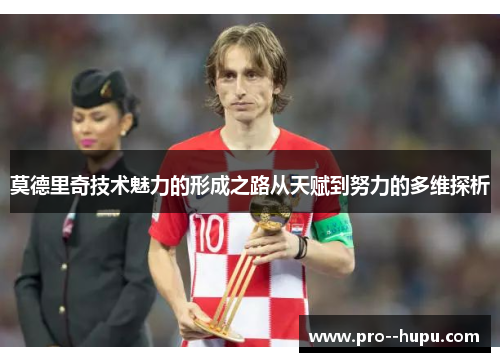 莫德里奇技术魅力的形成之路从天赋到努力的多维探析