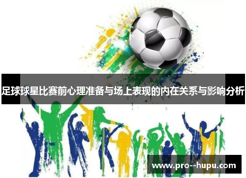 足球球星比赛前心理准备与场上表现的内在关系与影响分析 足球球星比赛前心理准备与场上表现的内在关系与影响分析