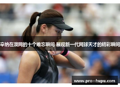 辛纳在澳网的十个难忘瞬间 展现新一代网球天才的精彩瞬间 辛纳在澳网的十个难忘瞬间 展现新一代网球天才的精彩瞬间