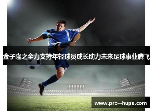 金子隆之全力支持年轻球员成长助力未来足球事业腾飞 金子隆之全力支持年轻球员成长助力未来足球事业腾飞