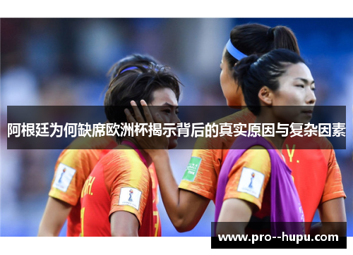 阿根廷为何缺席欧洲杯揭示背后的真实原因与复杂因素 阿根廷为何缺席欧洲杯揭示背后的真实原因与复杂因素