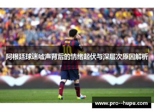 阿根廷球迷嘘声背后的情绪起伏与深层次原因解析 阿根廷球迷嘘声背后的情绪起伏与深层次原因解析
