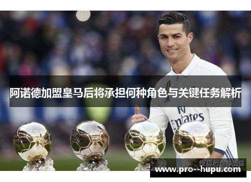 阿诺德加盟皇马后将承担何种角色与关键任务解析