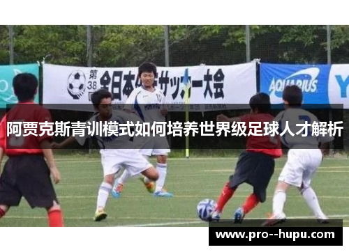 阿贾克斯青训模式如何培养世界级足球人才解析 阿贾克斯青训模式如何培养世界级足球人才解析