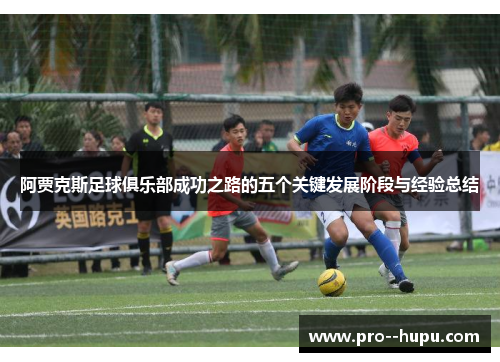 阿贾克斯足球俱乐部成功之路的五个关键发展阶段与经验总结 阿贾克斯足球俱乐部成功之路的五个关键发展阶段与经验总结