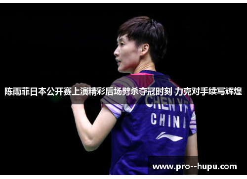 陈雨菲日本公开赛上演精彩后场劈杀夺冠时刻 力克对手续写辉煌 陈雨菲日本公开赛上演精彩后场劈杀夺冠时刻 力克对手续写辉煌