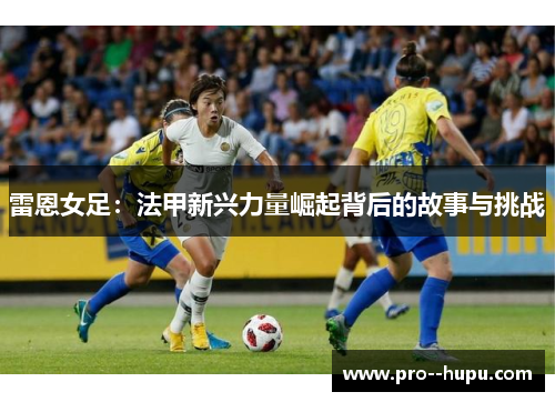 雷恩女足：法甲新兴力量崛起背后的故事与挑战