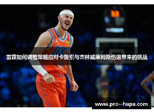 雷霆如何调整策略应对卡鲁索与杰林威廉姆斯伤退带来的挑战 雷霆如何调整策略应对卡鲁索与杰林威廉姆斯伤退带来的挑战
