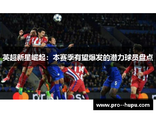 英超新星崛起：本赛季有望爆发的潜力球员盘点