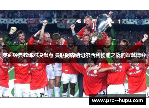 英超经典教练对决盘点 曼联阿森纳切尔西利物浦之战的智慧博弈