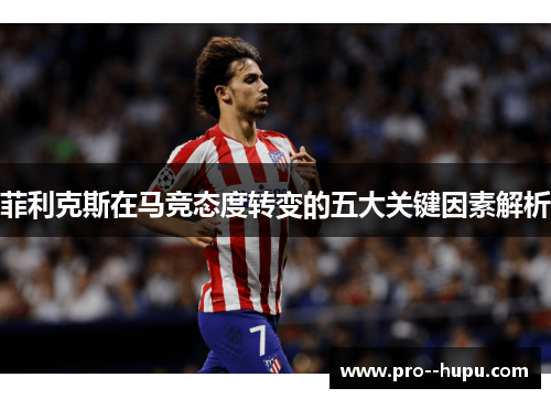菲利克斯在马竞态度转变的五大关键因素解析 菲利克斯在马竞态度转变的五大关键因素解析