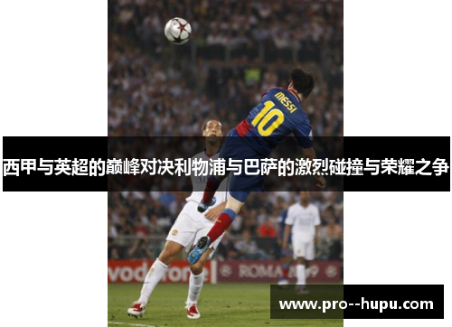 西甲与英超的巅峰对决利物浦与巴萨的激烈碰撞与荣耀之争 西甲与英超的巅峰对决利物浦与巴萨的激烈碰撞与荣耀之争