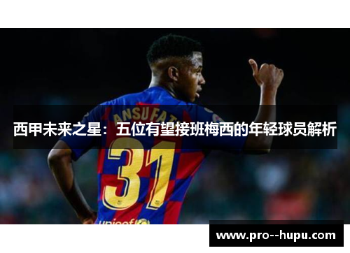 西甲未来之星：五位有望接班梅西的年轻球员解析