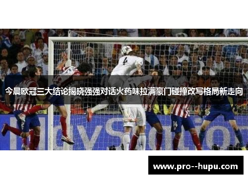 今晨欧冠三大结论揭晓强强对话火药味拉满豪门碰撞改写格局新走向