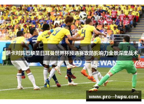 萨卡对阵巴黎圣日耳曼世界杯预选赛攻防影响力全景深度战术