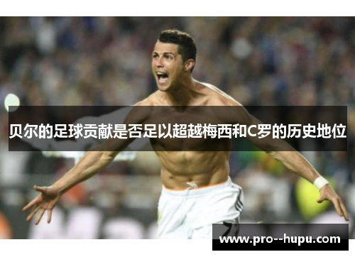 贝尔的足球贡献是否足以超越梅西和C罗的历史地位