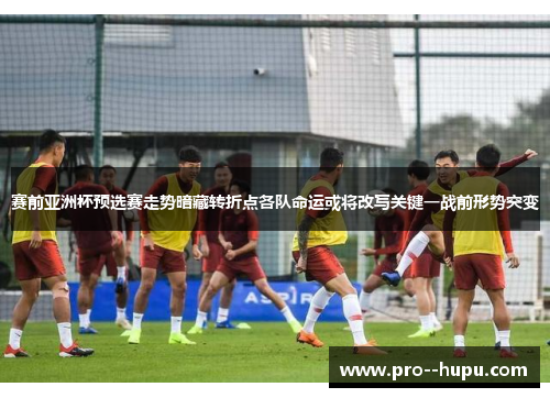 赛前亚洲杯预选赛走势暗藏转折点各队命运或将改写关键一战前形势突变