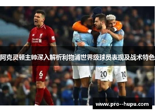 阿克灵顿主帅深入解析利物浦世界级球员表现及战术特色