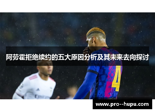 阿劳霍拒绝续约的五大原因分析及其未来去向探讨