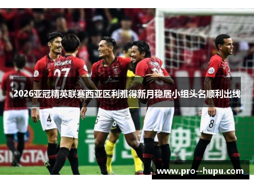 2026亚冠精英联赛西亚区利雅得新月稳居小组头名顺利出线