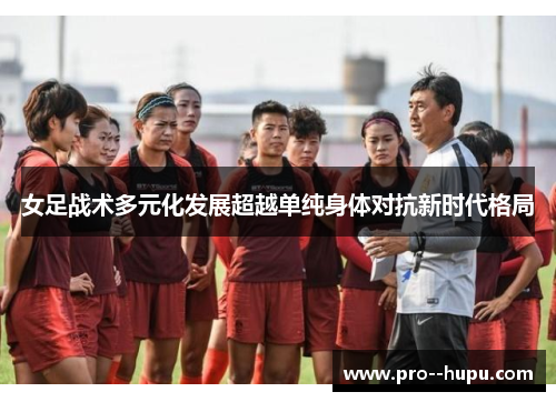 女足战术多元化发展超越单纯身体对抗新时代格局