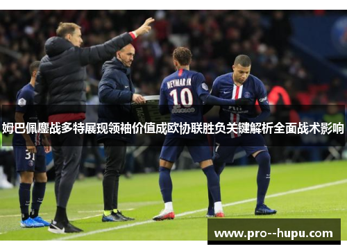 姆巴佩鏖战多特展现领袖价值成欧协联胜负关键解析全面战术影响