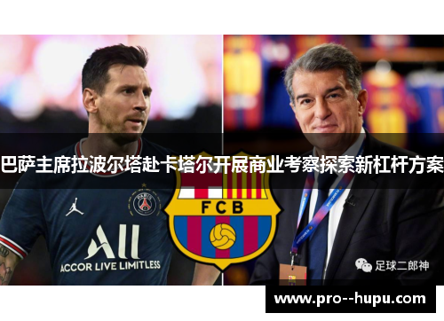 巴萨主席拉波尔塔赴卡塔尔开展商业考察探索新杠杆方案