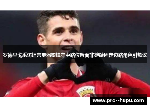 罗德里戈采访坦言更渴望镇守中路位置而非继续固定边路角色引热议 罗德里戈采访坦言更渴望镇守中路位置而非继续固定边路角色引热议
