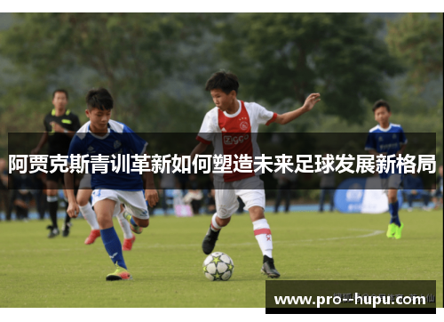 阿贾克斯青训革新如何塑造未来足球发展新格局