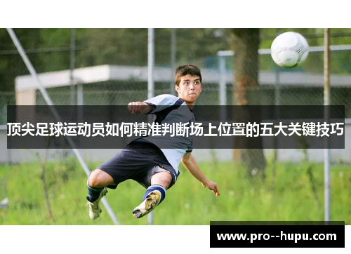 顶尖足球运动员如何精准判断场上位置的五大关键技巧 顶尖足球运动员如何精准判断场上位置的五大关键技巧