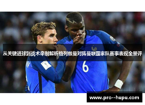 从关键进球到战术牵制解析格列兹曼对阵曼联国家队赛事表现全景评 从关键进球到战术牵制解析格列兹曼对阵曼联国家队赛事表现全景评