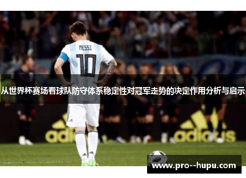 从世界杯赛场看球队防守体系稳定性对冠军走势的决定作用分析与启示 从世界杯赛场看球队防守体系稳定性对冠军走势的决定作用分析与启示