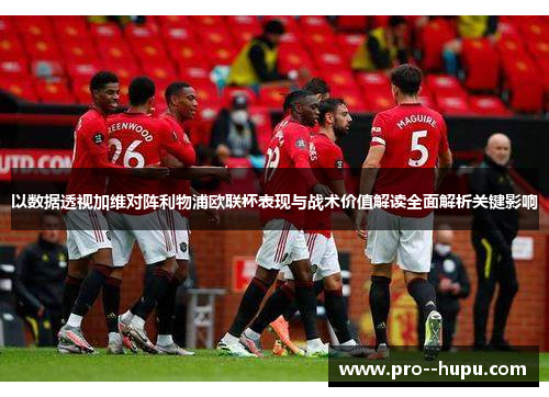 以数据透视加维对阵利物浦欧联杯表现与战术价值解读全面解析关键影响 以数据透视加维对阵利物浦欧联杯表现与战术价值解读全面解析关键影响