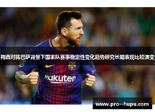 梅西对阵巴萨背景下国家队赛事稳定性变化趋势研究长期表现比较演变