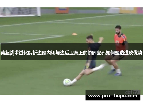 英超战术进化解析边锋内切与边后卫套上的协同密码如何塑造进攻优势