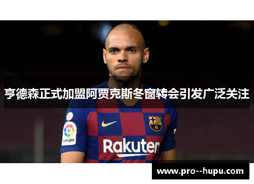 亨德森正式加盟阿贾克斯冬窗转会引发广泛关注 亨德森正式加盟阿贾克斯冬窗转会引发广泛关注